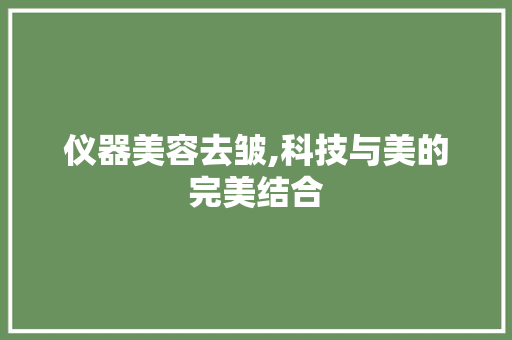 仪器美容去皱,科技与美的完美结合 仪器美容去皱,科技与美的完美结合 养生保健