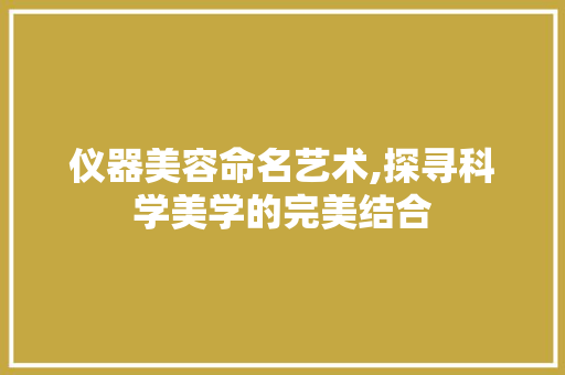 仪器美容命名艺术,探寻科学美学的完美结合 仪器美容命名艺术,探寻科学美学的完美结合 旅行地理