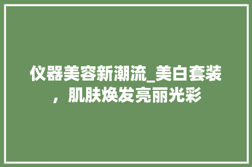 仪器美容新潮流_美白套装，肌肤焕发亮丽光彩 仪器美容新潮流_美白套装，肌肤焕发亮丽光彩 服饰装扮