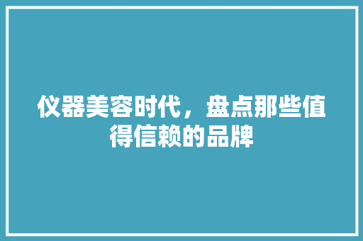 仪器美容时代，盘点那些值得信赖的品牌 仪器美容时代，盘点那些值得信赖的品牌 养生保健