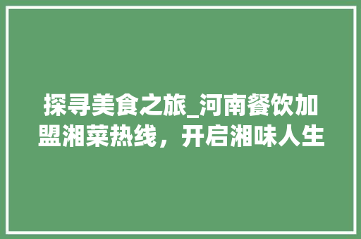 探寻美食之旅_河南餐饮加盟湘菜热线，开启湘味人生新篇章(河南餐饮加盟湘菜热线号码) 探寻美食之旅_河南餐饮加盟湘菜热线，开启湘味人生新篇章(河南餐饮加盟湘菜热线号码) 饮食拾萃