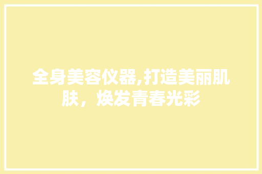 全身美容仪器,打造美丽肌肤，焕发青春光彩 全身美容仪器,打造美丽肌肤，焕发青春光彩 养生保健