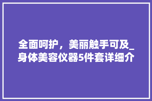 全面呵护，美丽触手可及_身体美容仪器5件套详细介绍 全面呵护，美丽触手可及_身体美容仪器5件套详细介绍 美容塑身