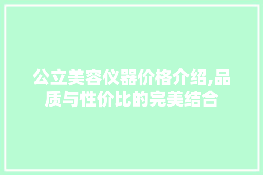 公立美容仪器价格介绍,品质与性价比的完美结合 公立美容仪器价格介绍,品质与性价比的完美结合 日用科普
