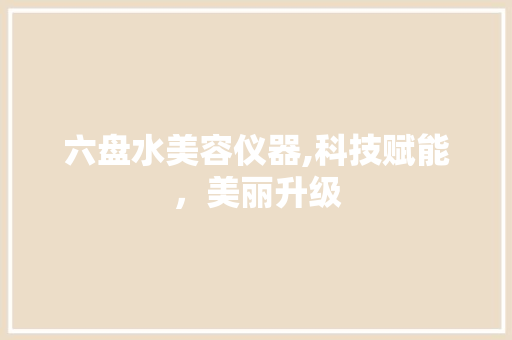 六盘水美容仪器,科技赋能，美丽升级 六盘水美容仪器,科技赋能，美丽升级 养生保健