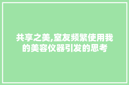 共享之美,室友频繁使用我的美容仪器引发的思考 共享之美,室友频繁使用我的美容仪器引发的思考 饮食拾萃