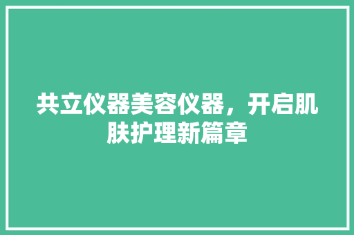 共立仪器美容仪器，开启肌肤护理新篇章 共立仪器美容仪器，开启肌肤护理新篇章 动手制作