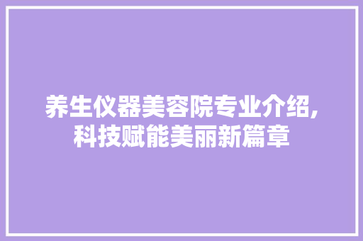 养生仪器美容院专业介绍,科技赋能美丽新篇章 养生仪器美容院专业介绍,科技赋能美丽新篇章 旅行地理