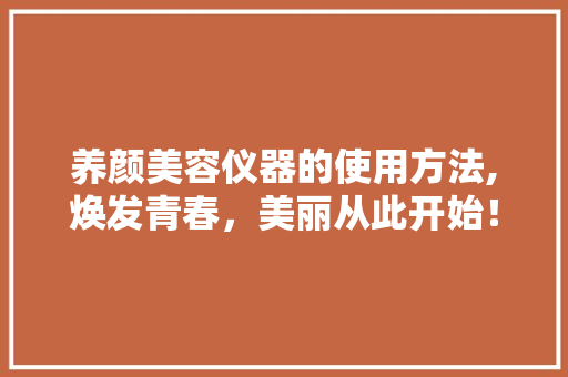 养颜美容仪器的使用方法,焕发青春，美丽从此开始！ 养颜美容仪器的使用方法,焕发青春，美丽从此开始！ 动手制作