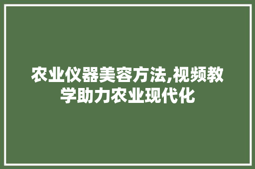 农业仪器美容方法,视频教学助力农业现代化 农业仪器美容方法,视频教学助力农业现代化 家居时尚