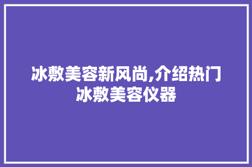 冰敷美容新风尚,介绍热门冰敷美容仪器 冰敷美容新风尚,介绍热门冰敷美容仪器 动手制作