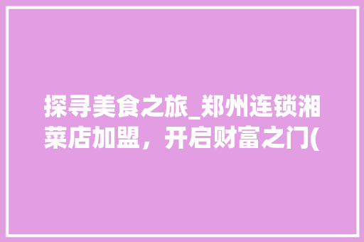 探寻美食之旅_郑州连锁湘菜店加盟，开启财富之门(郑州连锁湘菜店加盟电话) 探寻美食之旅_郑州连锁湘菜店加盟，开启财富之门(郑州连锁湘菜店加盟电话) 饮食拾萃