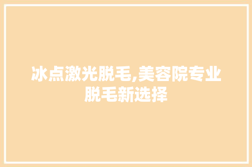 冰点激光脱毛,美容院专业脱毛新选择 冰点激光脱毛,美容院专业脱毛新选择 日用科普