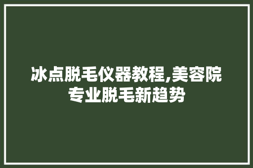 冰点脱毛仪器教程,美容院专业脱毛新趋势 冰点脱毛仪器教程,美容院专业脱毛新趋势 服饰装扮