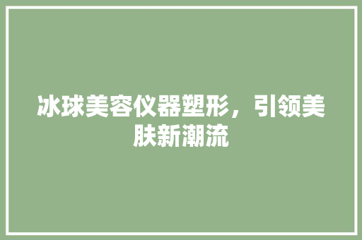 冰球美容仪器塑形，引领美肤新潮流 冰球美容仪器塑形，引领美肤新潮流 养生保健