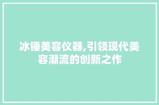 冰锤美容仪器,引领现代美容潮流的创新之作 冰锤美容仪器,引领现代美容潮流的创新之作 日用科普