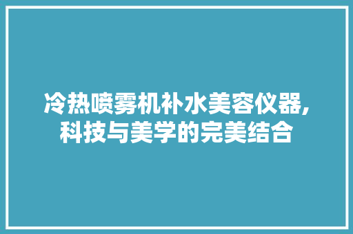 冷热喷雾机补水美容仪器,科技与美学的完美结合 冷热喷雾机补水美容仪器,科技与美学的完美结合 饮食拾萃