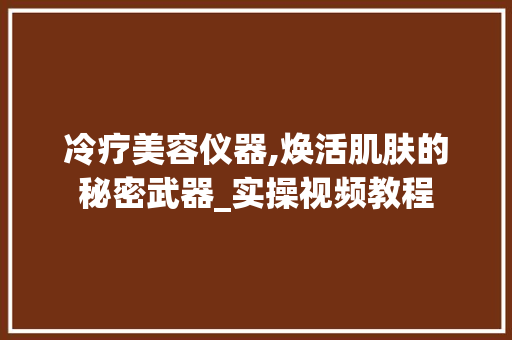 冷疗美容仪器,焕活肌肤的秘密武器_实操视频教程 冷疗美容仪器,焕活肌肤的秘密武器_实操视频教程 家居时尚