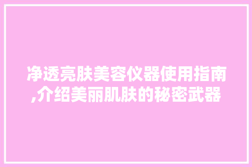 净透亮肤美容仪器使用指南,介绍美丽肌肤的秘密武器 净透亮肤美容仪器使用指南,介绍美丽肌肤的秘密武器 饮食拾萃
