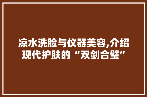 凉水洗脸与仪器美容,介绍现代护肤的“双剑合璧” 凉水洗脸与仪器美容,介绍现代护肤的“双剑合璧” 家居时尚