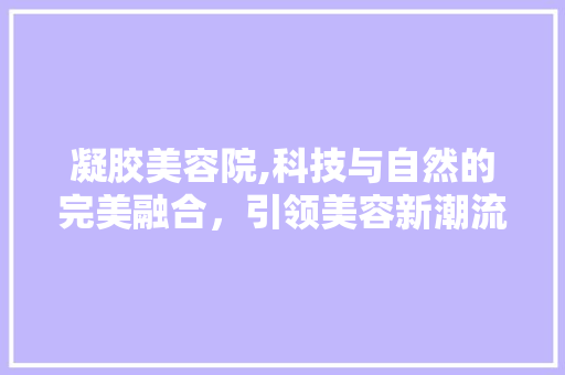 凝胶美容院,科技与自然的完美融合，引领美容新潮流 凝胶美容院,科技与自然的完美融合，引领美容新潮流 动手制作