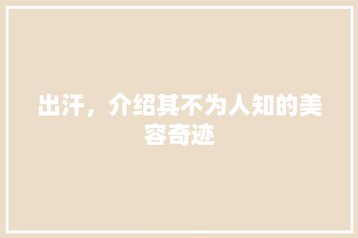 出汗，介绍其不为人知的美容奇迹 出汗，介绍其不为人知的美容奇迹 日用科普