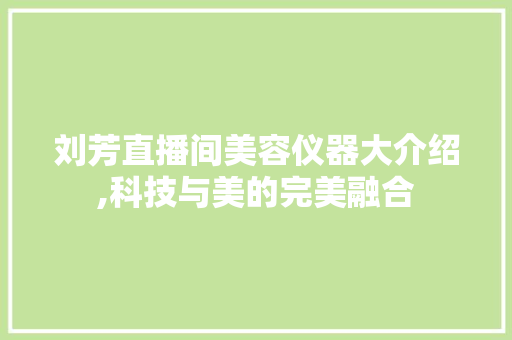 刘芳直播间美容仪器大介绍,科技与美的完美融合 刘芳直播间美容仪器大介绍,科技与美的完美融合 美容塑身