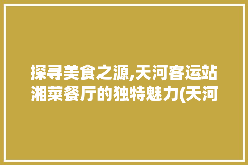 探寻美食之源,天河客运站湘菜餐厅的独特魅力(天河客运站湘菜餐厅) 探寻美食之源,天河客运站湘菜餐厅的独特魅力(天河客运站湘菜餐厅) 饮食拾萃