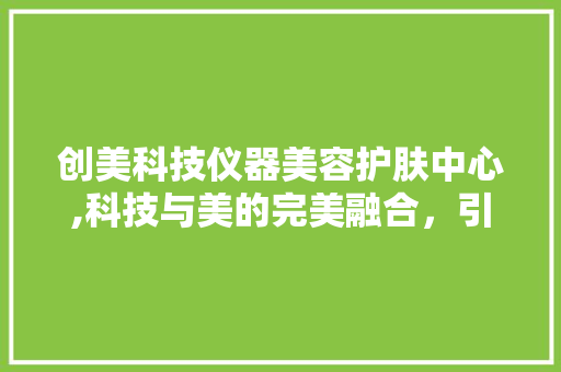 创美科技仪器美容护肤中心,科技与美的完美融合，引领美丽新潮流 创美科技仪器美容护肤中心,科技与美的完美融合，引领美丽新潮流 服饰装扮