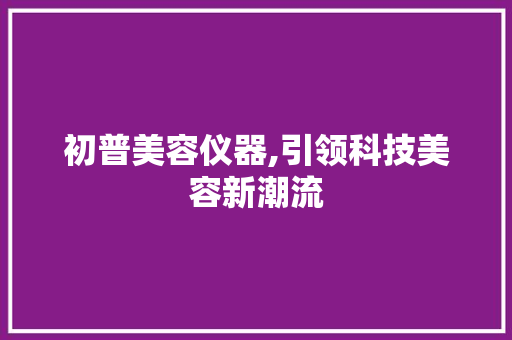 初普美容仪器,引领科技美容新潮流 初普美容仪器,引领科技美容新潮流 养生保健