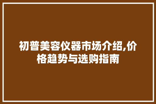 初普美容仪器市场介绍,价格趋势与选购指南 初普美容仪器市场介绍,价格趋势与选购指南 家居时尚