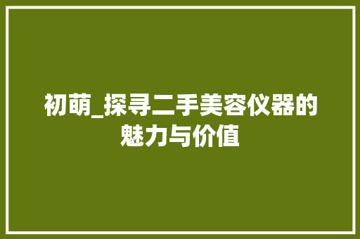 初萌_探寻二手美容仪器的魅力与价值 初萌_探寻二手美容仪器的魅力与价值 动手制作
