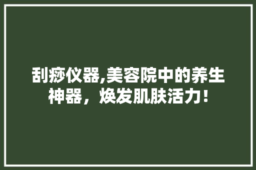 刮痧仪器,美容院中的养生神器，焕发肌肤活力！ 刮痧仪器,美容院中的养生神器，焕发肌肤活力！ 服饰装扮
