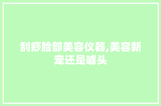 刮痧脸部美容仪器,美容新宠还是噱头 刮痧脸部美容仪器,美容新宠还是噱头 饮食拾萃