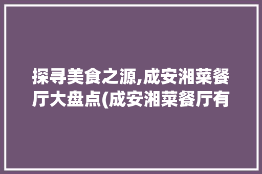 探寻美食之源,成安湘菜餐厅大盘点(成安湘菜餐厅有哪些) 探寻美食之源,成安湘菜餐厅大盘点(成安湘菜餐厅有哪些) 饮食拾萃