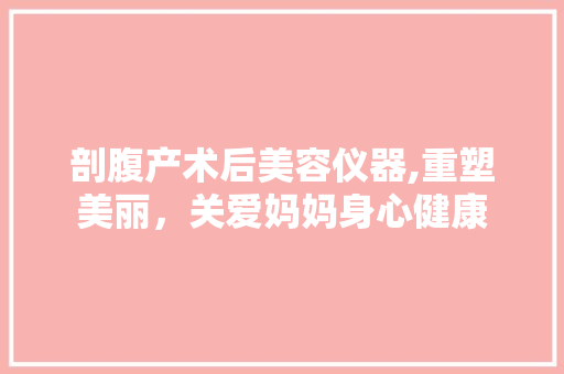 剖腹产术后美容仪器,重塑美丽，关爱妈妈身心健康 剖腹产术后美容仪器,重塑美丽，关爱妈妈身心健康 饮食拾萃