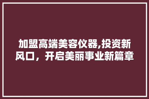 加盟高端美容仪器,投资新风口，开启美丽事业新篇章 加盟高端美容仪器,投资新风口，开启美丽事业新篇章 美容塑身