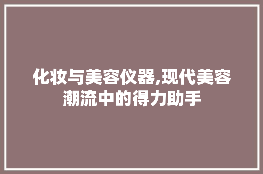化妆与美容仪器,现代美容潮流中的得力助手 化妆与美容仪器,现代美容潮流中的得力助手 美容塑身