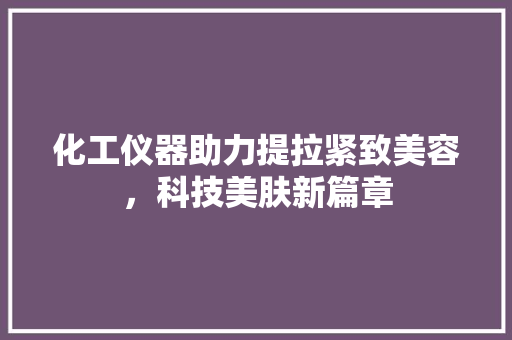 化工仪器助力提拉紧致美容，科技美肤新篇章 化工仪器助力提拉紧致美容，科技美肤新篇章 饮食拾萃