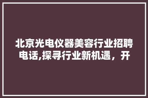 北京光电仪器美容行业招聘电话,探寻行业新机遇，开启美丽新篇章 北京光电仪器美容行业招聘电话,探寻行业新机遇，开启美丽新篇章 旅行地理