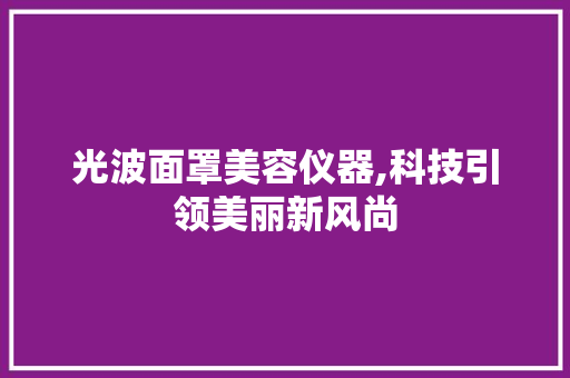 光波面罩美容仪器,科技引领美丽新风尚 光波面罩美容仪器,科技引领美丽新风尚 旅行地理