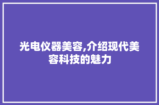 光电仪器美容,介绍现代美容科技的魅力 光电仪器美容,介绍现代美容科技的魅力 家居时尚