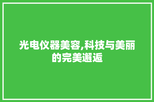 光电仪器美容,科技与美丽的完美邂逅 光电仪器美容,科技与美丽的完美邂逅 家居时尚