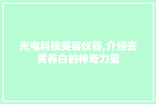 光电科技美容仪器,介绍去黄养白的神奇力量 光电科技美容仪器,介绍去黄养白的神奇力量 日用科普