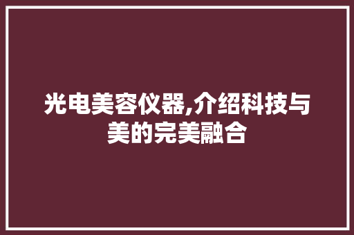 光电美容仪器,介绍科技与美的完美融合 光电美容仪器,介绍科技与美的完美融合 饮食拾萃