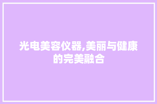 光电美容仪器,美丽与健康的完美融合 光电美容仪器,美丽与健康的完美融合 饮食拾萃