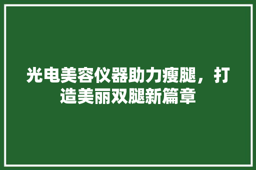 光电美容仪器助力瘦腿，打造美丽双腿新篇章 光电美容仪器助力瘦腿，打造美丽双腿新篇章 服饰装扮