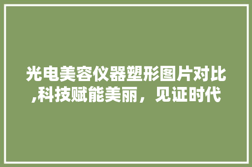光电美容仪器塑形图片对比,科技赋能美丽，见证时代变迁 光电美容仪器塑形图片对比,科技赋能美丽，见证时代变迁 美容塑身