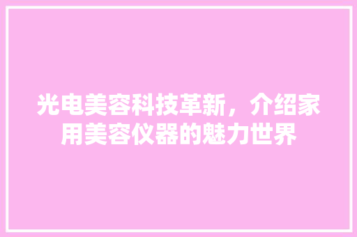 光电美容科技革新，介绍家用美容仪器的魅力世界 光电美容科技革新，介绍家用美容仪器的魅力世界 美容塑身