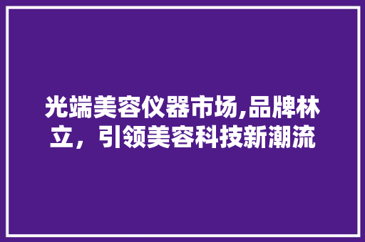 光端美容仪器市场,品牌林立，引领美容科技新潮流 光端美容仪器市场,品牌林立，引领美容科技新潮流 旅行地理